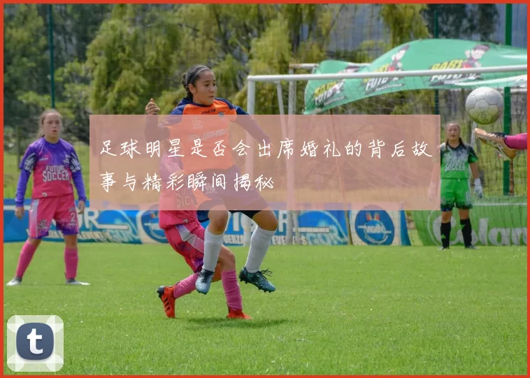 足球明星是否会出席婚礼的背后故事与精彩瞬间揭秘
