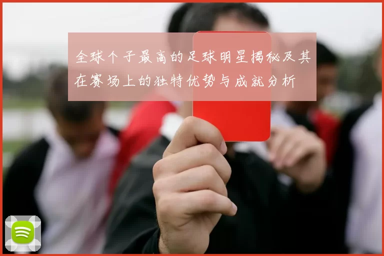全球个子最高的足球明星揭秘及其在赛场上的独特优势与成就分析