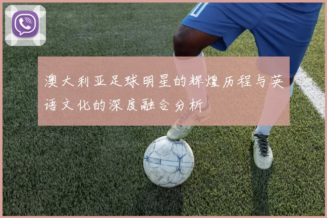 澳大利亚足球明星的辉煌历程与英语文化的深度融合分析