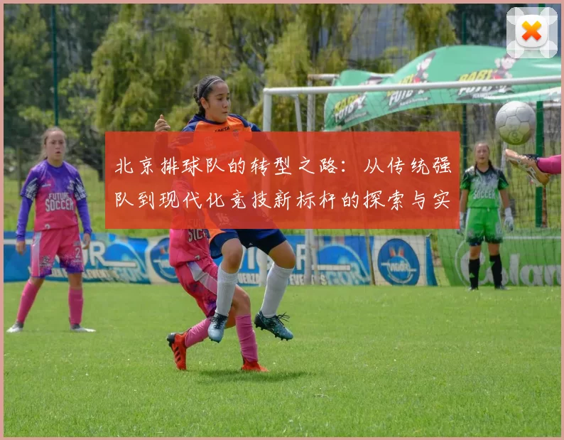 北京排球队的转型之路：从传统强队到现代化竞技新标杆的探索与实践