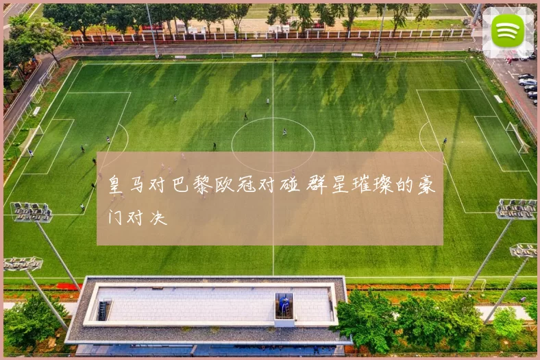 皇马对巴黎欧冠对碰 群星璀璨的豪门对决