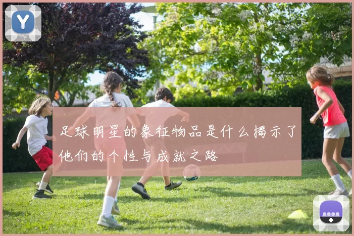足球明星的象征物品是什么揭示了他们的个性与成就之路