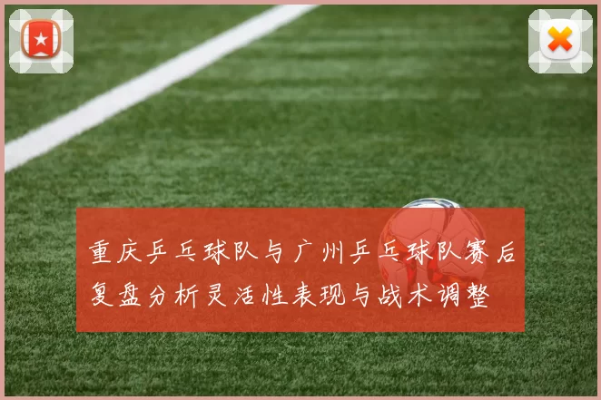 重庆乒乓球队与广州乒乓球队赛后复盘分析灵活性表现与战术调整