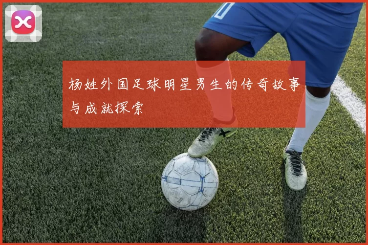 杨姓外国足球明星男生的传奇故事与成就探索