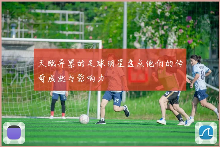天赋异禀的足球明星盘点他们的传奇成就与影响力