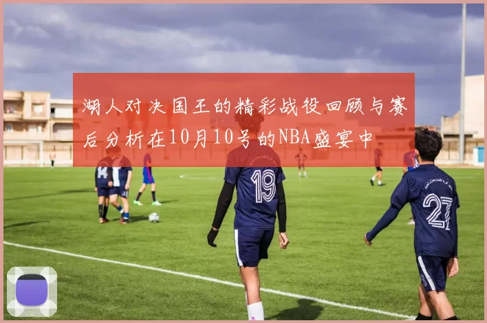湖人对决国王的精彩战役回顾与赛后分析在10月10号的NBA盛宴中