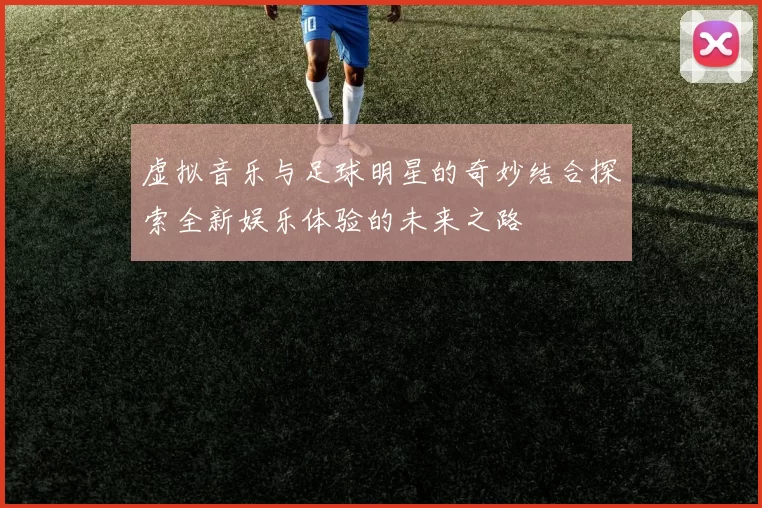 虚拟音乐与足球明星的奇妙结合探索全新娱乐体验的未来之路