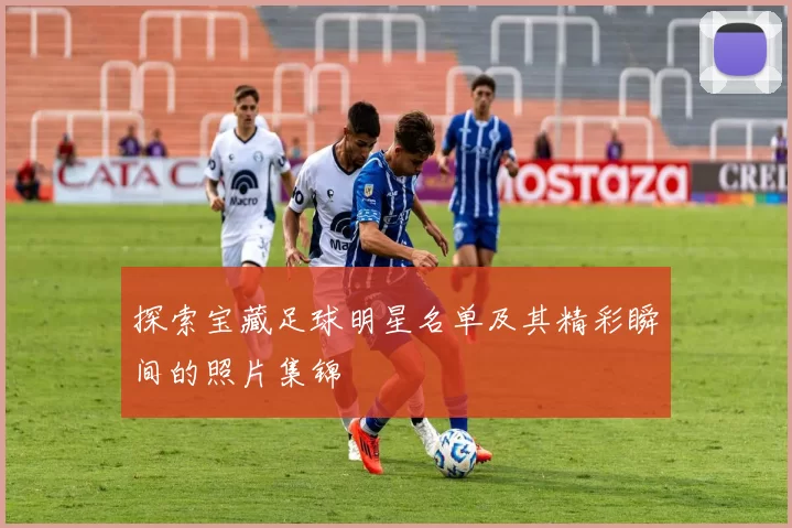 探索宝藏足球明星名单及其精彩瞬间的照片集锦
