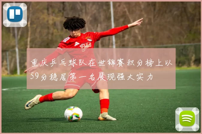 重庆乒乓球队在世锦赛积分榜上以59分稳居第一名展现强大实力