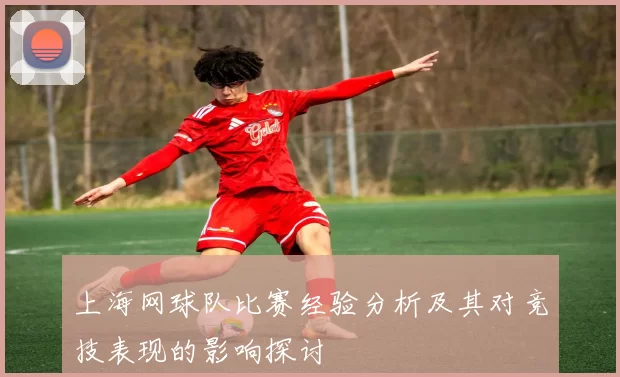 上海网球队比赛经验分析及其对竞技表现的影响探讨