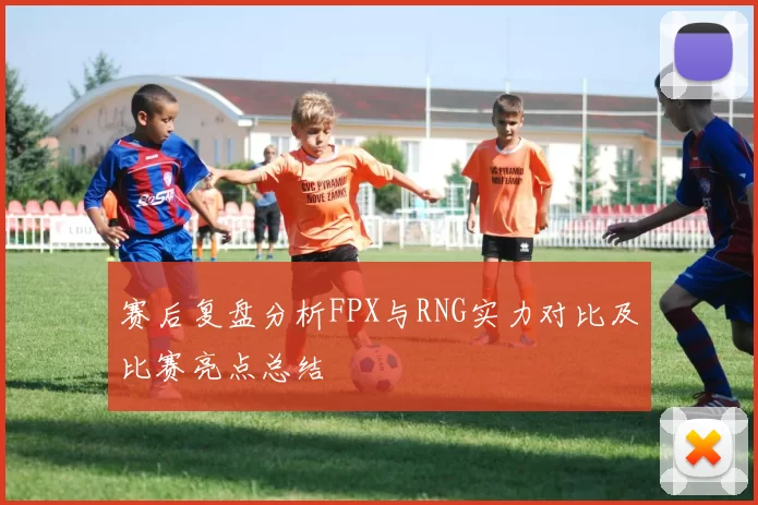 赛后复盘分析FPX与RNG实力对比及比赛亮点总结