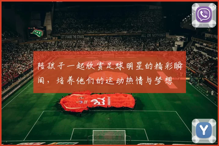 陪孩子一起欣赏足球明星的精彩瞬间，培养他们的运动热情与梦想