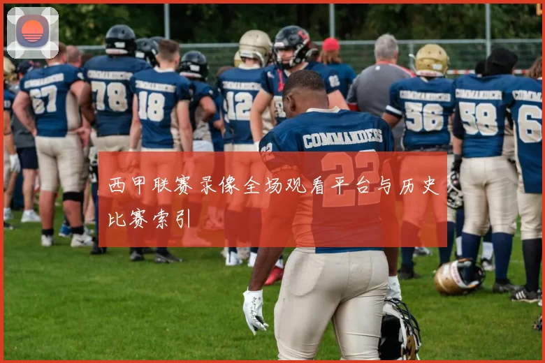 西甲联赛录像全场观看平台与历史比赛索引