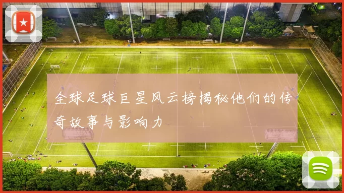 全球足球巨星风云榜揭秘他们的传奇故事与影响力