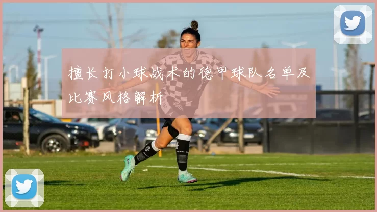 擅长打小球战术的德甲球队名单及比赛风格解析