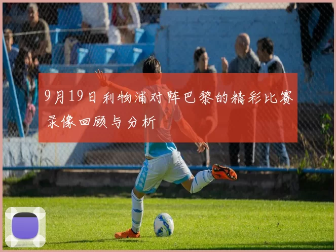9月19日利物浦对阵巴黎的精彩比赛录像回顾与分析