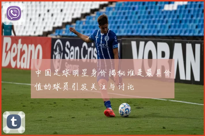 中国足球明星身价揭秘谁是最具价值的球员引发关注与讨论