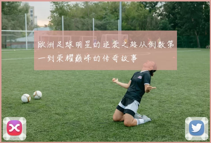 欧洲足球明星的逆袭之路从倒数第一到荣耀巅峰的传奇故事
