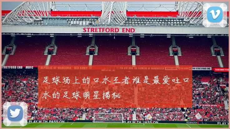 足球场上的口水王者谁是最爱吐口水的足球明星揭秘