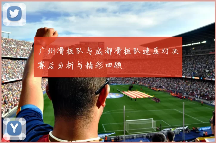 广州滑板队与成都滑板队速度对决赛后分析与精彩回顾