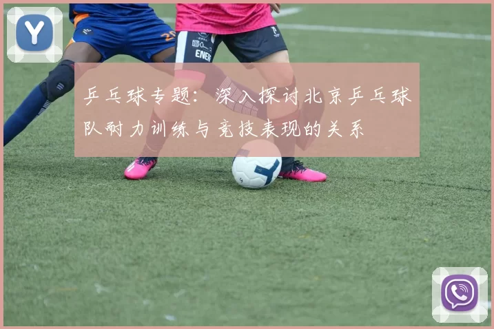 乒乓球专题：深入探讨北京乒乓球队耐力训练与竞技表现的关系