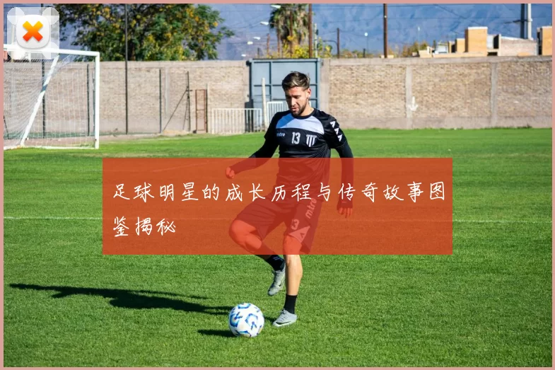 足球明星的成长历程与传奇故事图鉴揭秘