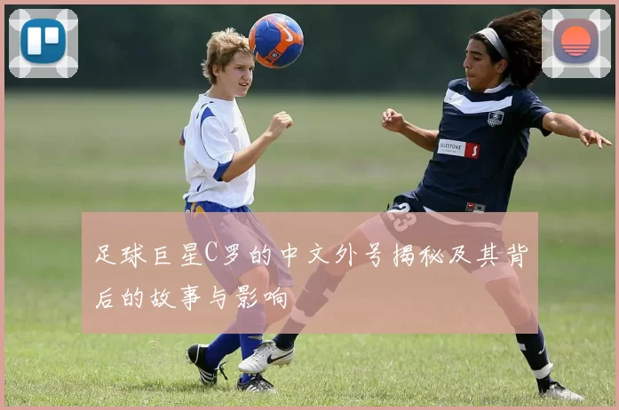 足球巨星C罗的中文外号揭秘及其背后的故事与影响
