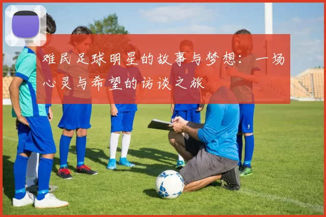 难民足球明星的故事与梦想：一场心灵与希望的访谈之旅