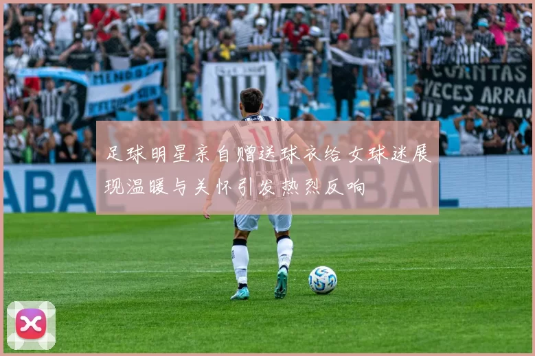 足球明星亲自赠送球衣给女球迷展现温暖与关怀引发热烈反响