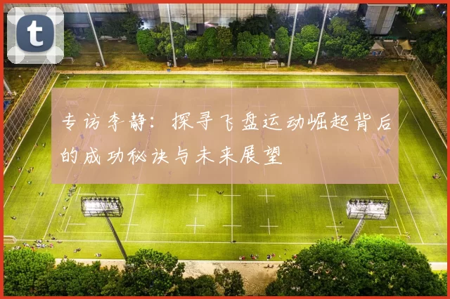 专访李静：探寻飞盘运动崛起背后的成功秘诀与未来展望