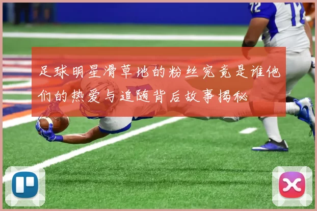 足球明星滑草地的粉丝究竟是谁他们的热爱与追随背后故事揭秘