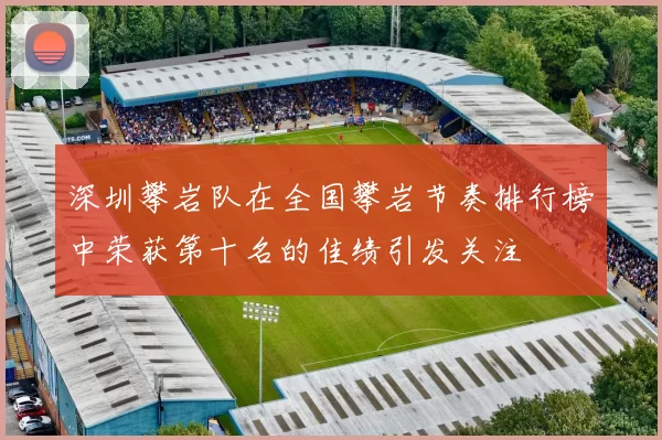 深圳攀岩队在全国攀岩节奏排行榜中荣获第十名的佳绩引发关注