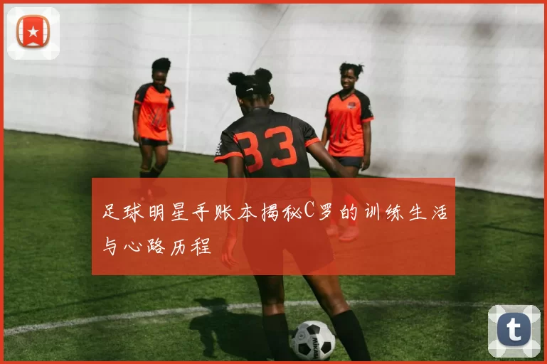 足球明星手账本揭秘C罗的训练生活与心路历程