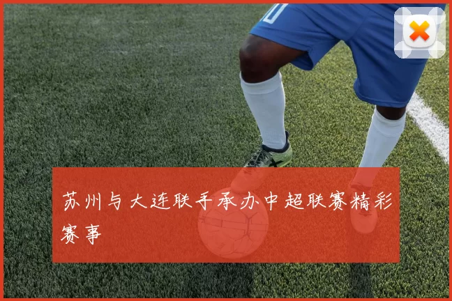 苏州与大连联手承办中超联赛精彩赛事