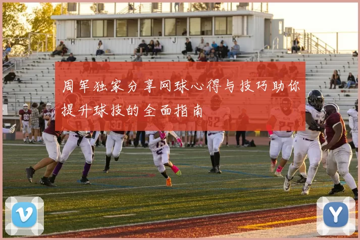 周军独家分享网球心得与技巧助你提升球技的全面指南