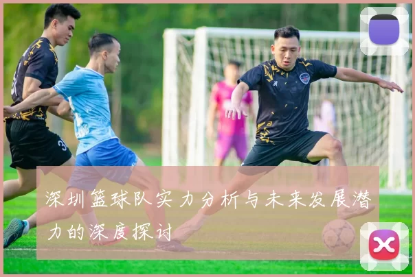 深圳篮球队实力分析与未来发展潜力的深度探讨