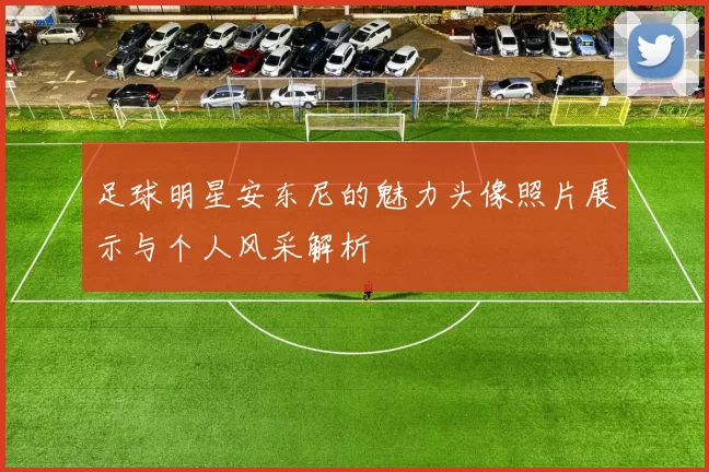 足球明星安东尼的魅力头像照片展示与个人风采解析