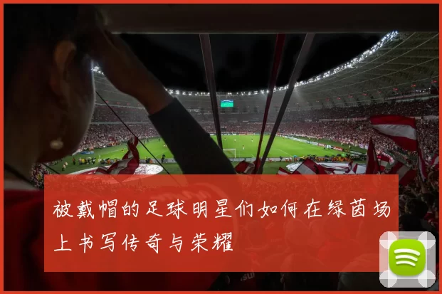 被戴帽的足球明星们如何在绿茵场上书写传奇与荣耀