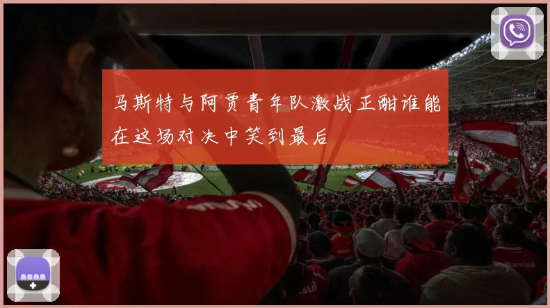 马斯特与阿贾青年队激战正酣谁能在这场对决中笑到最后