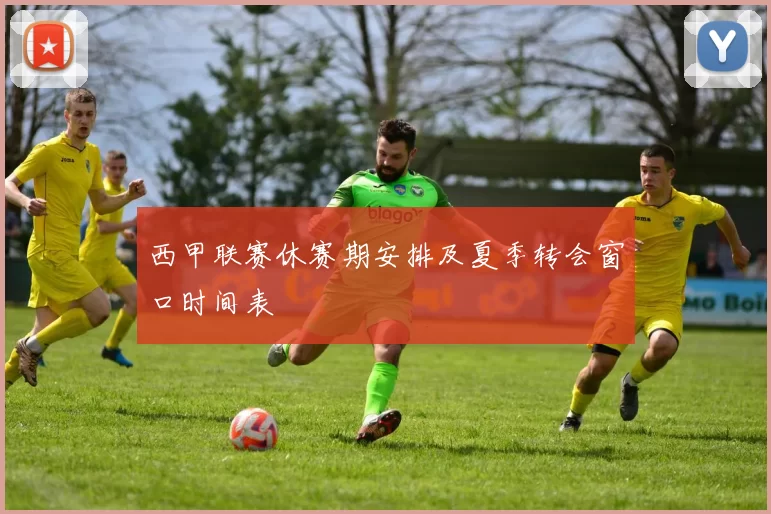 西甲联赛休赛期安排及夏季转会窗口时间表