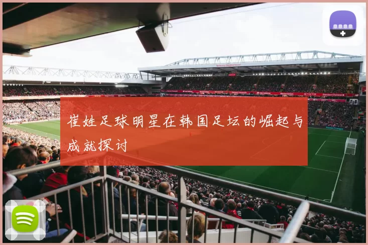 崔姓足球明星在韩国足坛的崛起与成就探讨