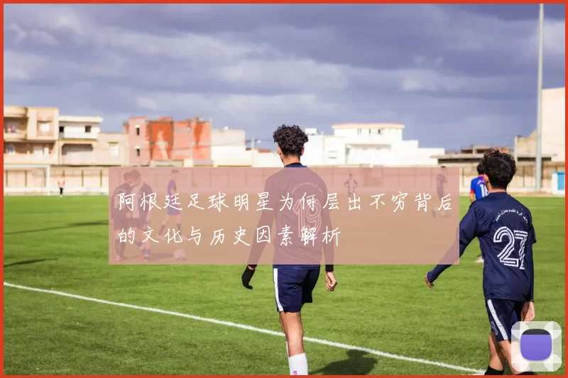 阿根廷足球明星为何层出不穷背后的文化与历史因素解析