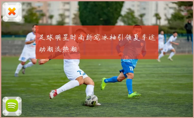 足球明星时尚新宠冰袖引领夏季运动潮流热潮