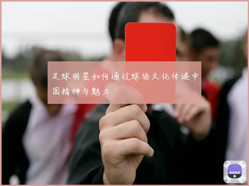 足球明星如何通过球场文化传递中国精神与魅力