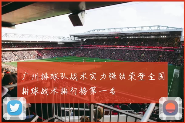 广州排球队战术实力强劲荣登全国排球战术排行榜第一名