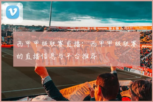 西甲甲级联赛直播：西甲甲级联赛的直播信息与平台推荐