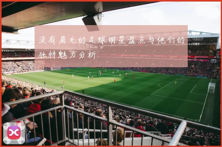 没有眉毛的足球明星盘点与他们的独特魅力分析