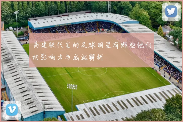 易建联代言的足球明星有哪些他们的影响力与成就解析