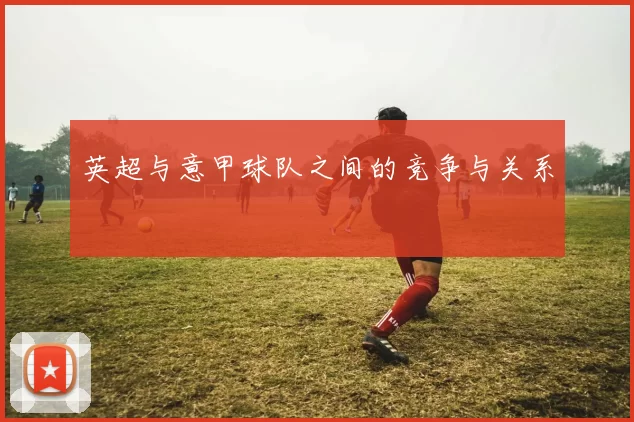 英超与意甲球队之间的竞争与关系
