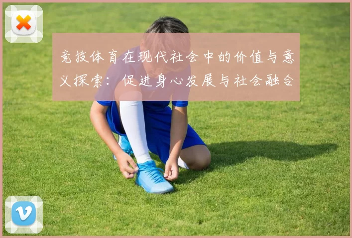 竞技体育在现代社会中的价值与意义探索：促进身心发展与社会融合的多维影响